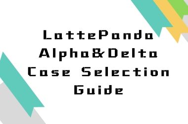 LattePanda Alpha&Delta Case Selection Guide